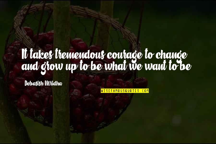 We Grow Up And Change Quotes By Debasish Mridha: It takes tremendous courage to change and grow