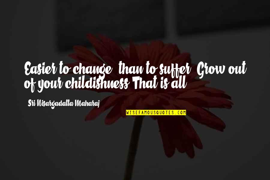 We Grow Up And Change Quotes By Sri Nisargadatta Maharaj: Easier to change, than to suffer. Grow out