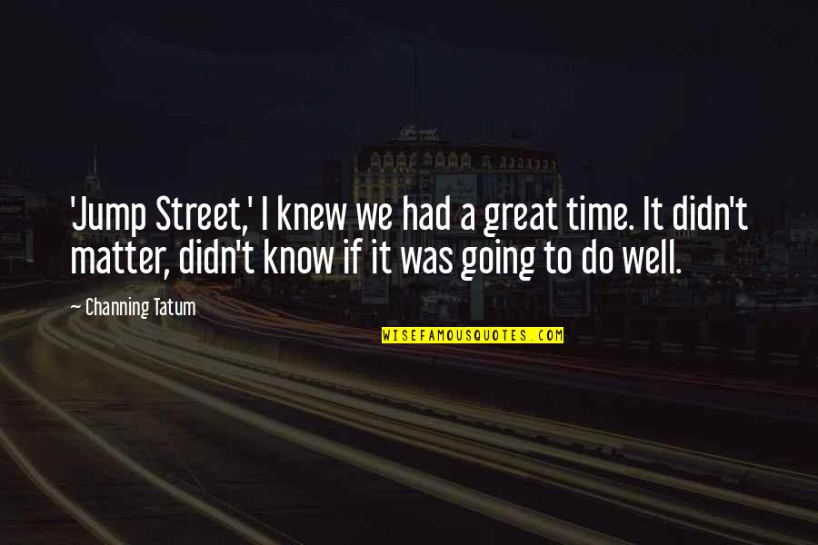 We Had Great Time Quotes By Channing Tatum: 'Jump Street,' I knew we had a great We Had Great Time Quotes By Channing Tatum: 'Jump Street,' I knew we had a great