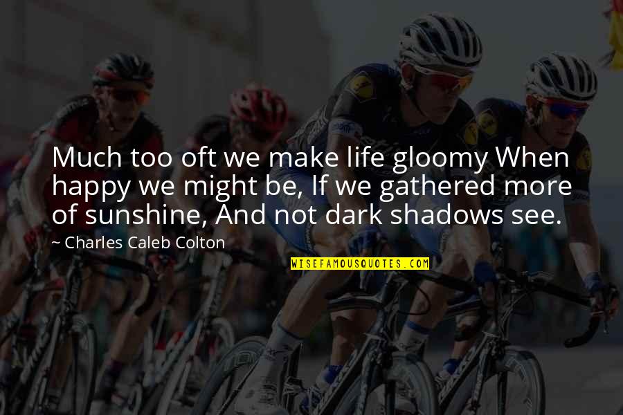 We Happy Quotes By Charles Caleb Colton: Much too oft we make life gloomy When We Happy Quotes By Charles Caleb Colton: Much too oft we make life gloomy When