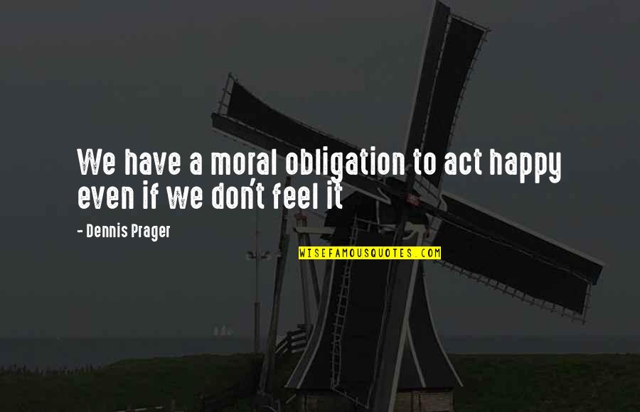 We Happy Quotes By Dennis Prager: We have a moral obligation to act happy We Happy Quotes By Dennis Prager: We have a moral obligation to act happy