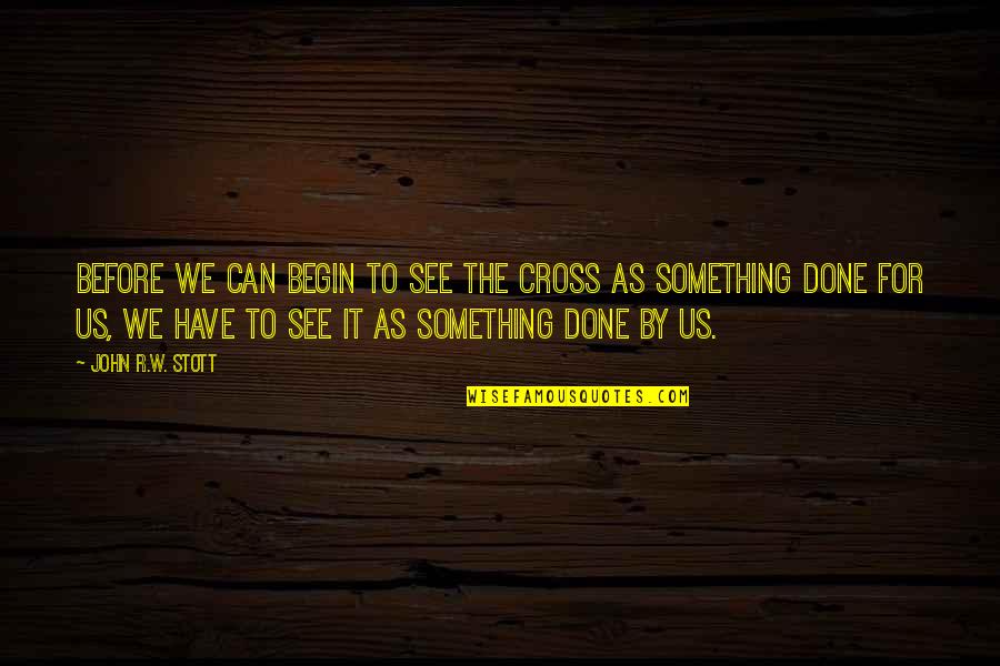 We Have Done It Quotes By John R.W. Stott: Before we can begin to see the cross