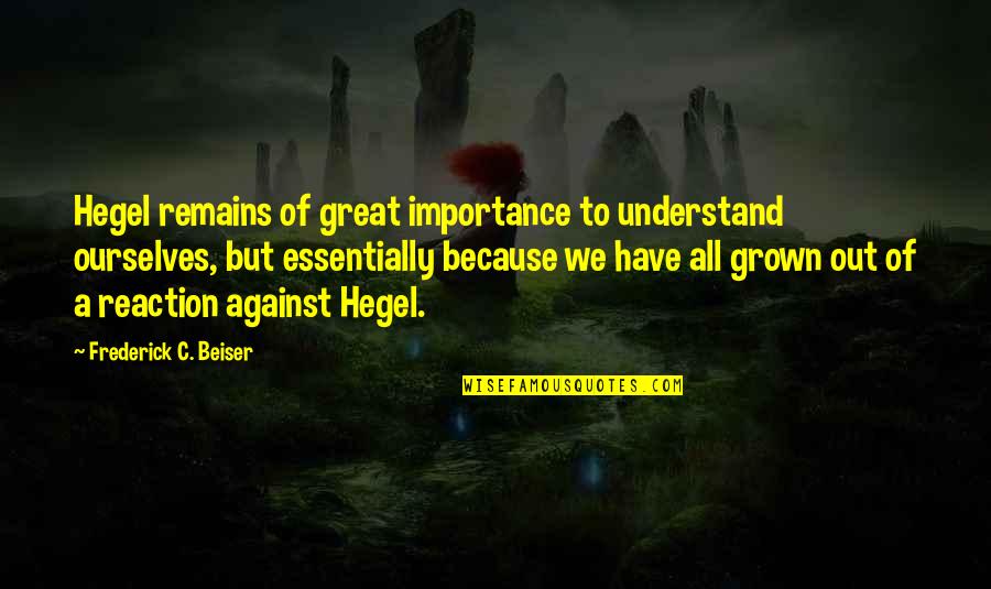We Have Grown Quotes By Frederick C. Beiser: Hegel remains of great importance to understand ourselves,