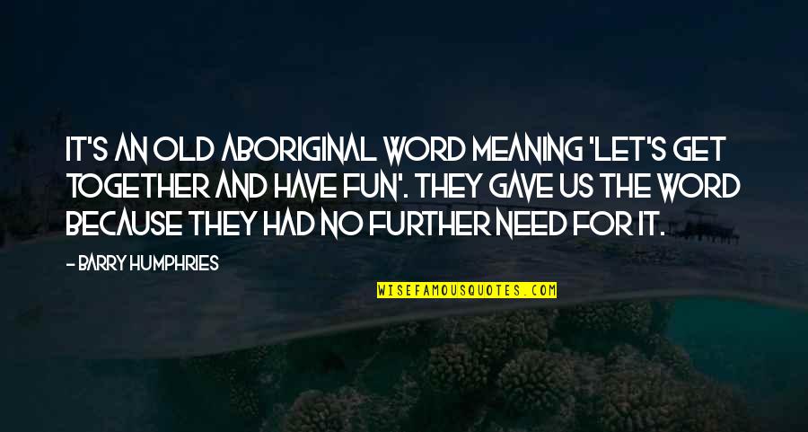 We Have So Much Fun Together Quotes By Barry Humphries: It's an old Aboriginal word meaning 'Let's get We Have So Much Fun Together Quotes By Barry Humphries: It's an old Aboriginal word meaning 'Let's get