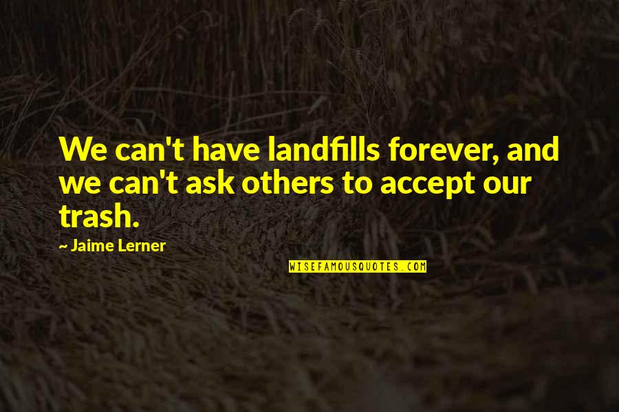 We Have To Accept Quotes By Jaime Lerner: We can't have landfills forever, and we can't