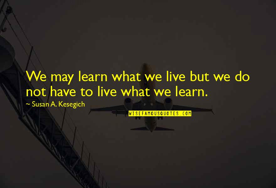 We Have To Learn Quotes By Susan A. Kesegich: We may learn what we live but we