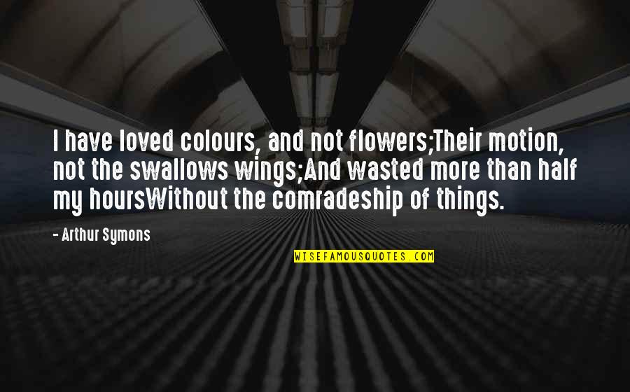 We Haven't Talked Quotes By Arthur Symons: I have loved colours, and not flowers;Their motion,