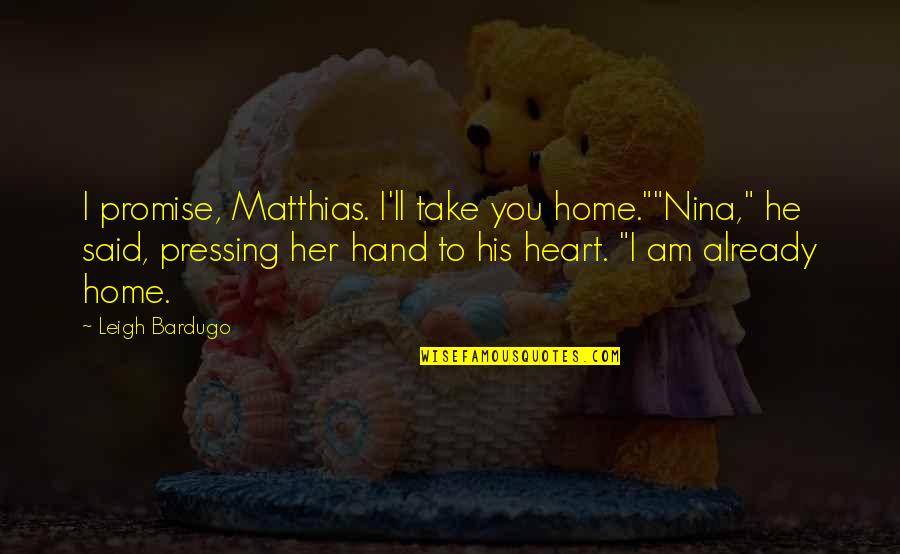 We Heart It Home Quotes By Leigh Bardugo: I promise, Matthias. I'll take you home.""Nina," he We Heart It Home Quotes By Leigh Bardugo: I promise, Matthias. I'll take you home.""Nina," he