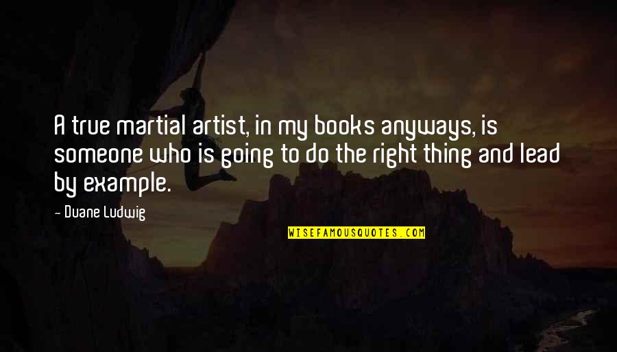 We Lead By Example Quotes By Duane Ludwig: A true martial artist, in my books anyways, We Lead By Example Quotes By Duane Ludwig: A true martial artist, in my books anyways,