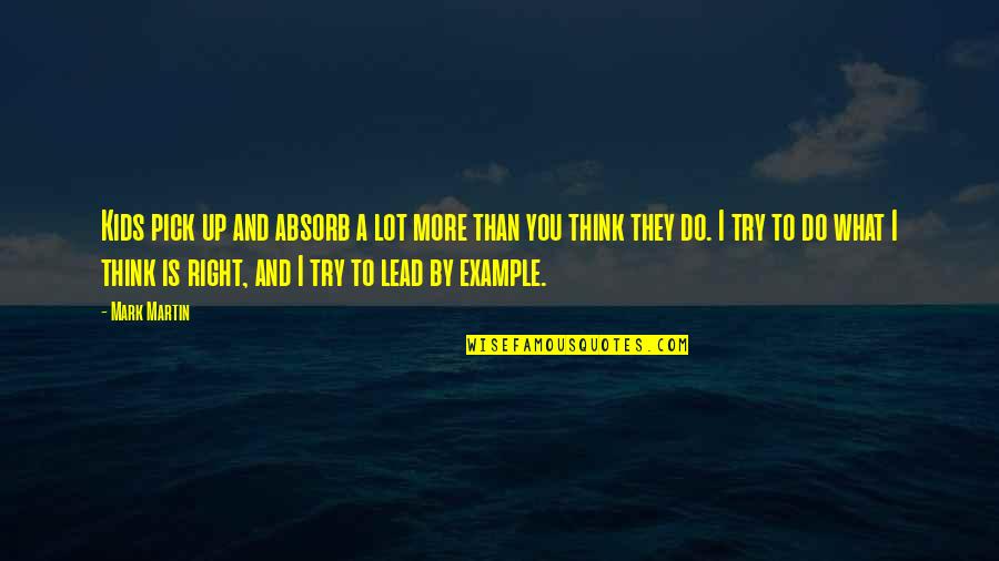 We Lead By Example Quotes By Mark Martin: Kids pick up and absorb a lot more We Lead By Example Quotes By Mark Martin: Kids pick up and absorb a lot more