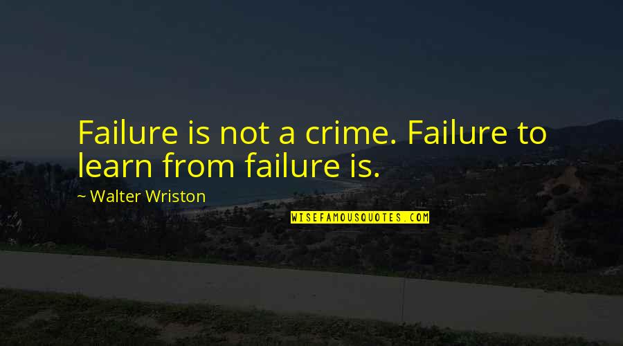 We Learn From Failure Quotes By Walter Wriston: Failure is not a crime. Failure to learn We Learn From Failure Quotes By Walter Wriston: Failure is not a crime. Failure to learn