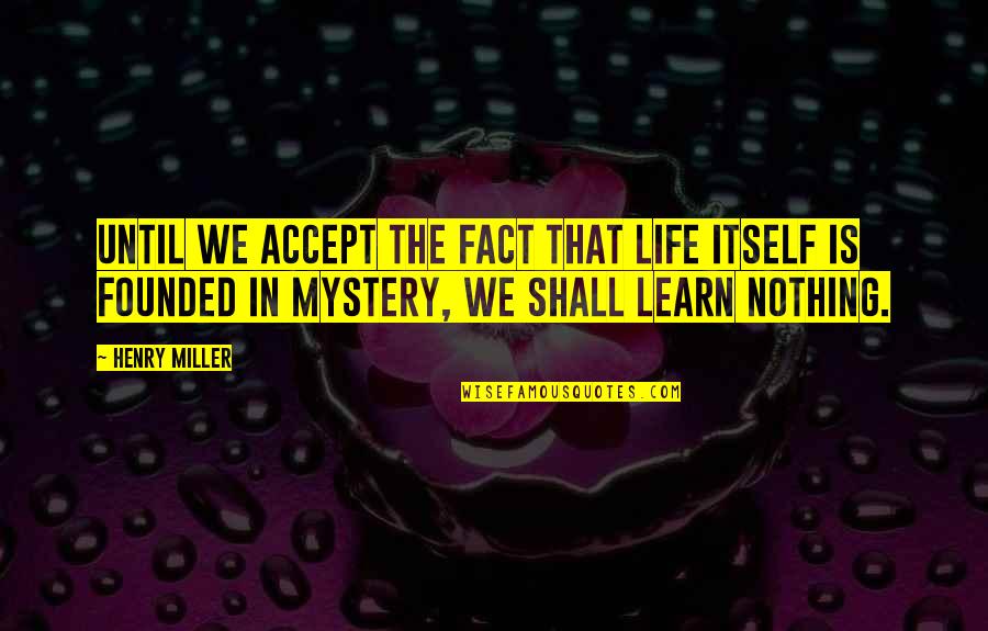 We Learn Nothing Quotes By Henry Miller: Until we accept the fact that life itself