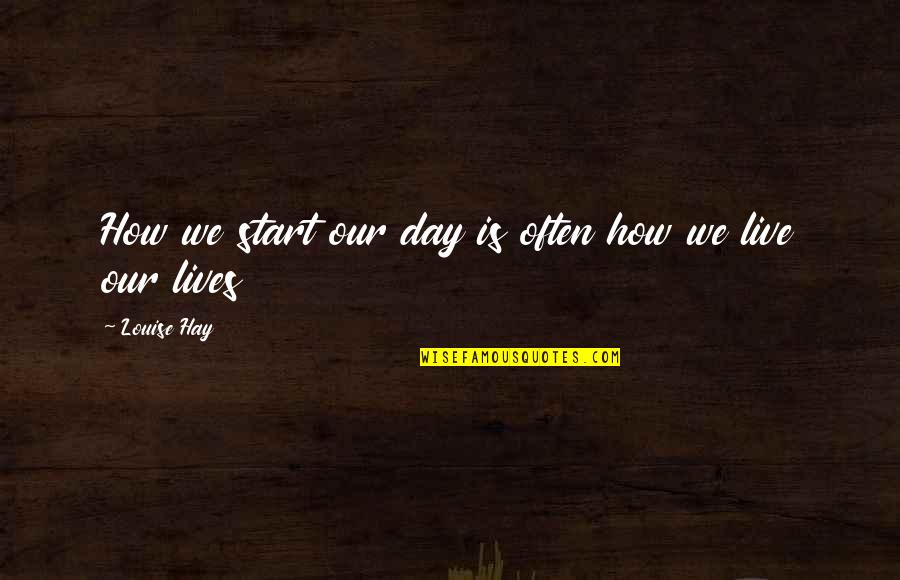 We Live Our Lives Quotes By Louise Hay: How we start our day is often how