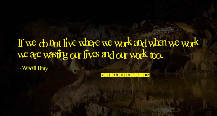 We Live Our Lives Quotes By Wendell Berry: If we do not live where we work
