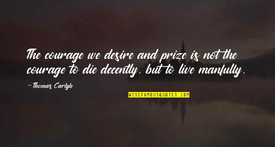 We Live To Die Quotes By Thomas Carlyle: The courage we desire and prize is not We Live To Die Quotes By Thomas Carlyle: The courage we desire and prize is not