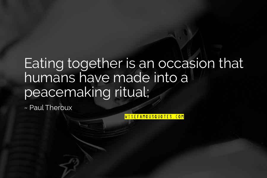 We Made It Together Quotes By Paul Theroux: Eating together is an occasion that humans have