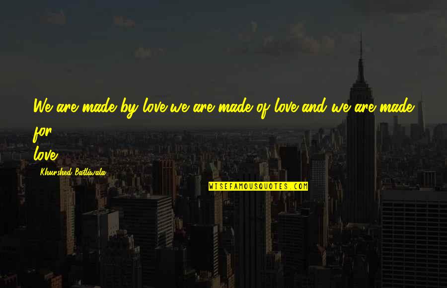 We Made Love Quotes By Khurshed Batliwala: We are made by love,we are made of