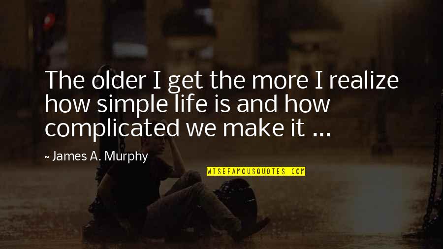 We Make Life Complicated Quotes By James A. Murphy: The older I get the more I realize