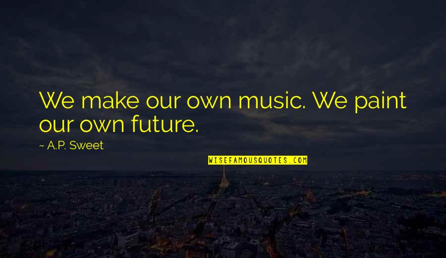 We Make Our Own Life Quotes By A.P. Sweet: We make our own music. We paint our