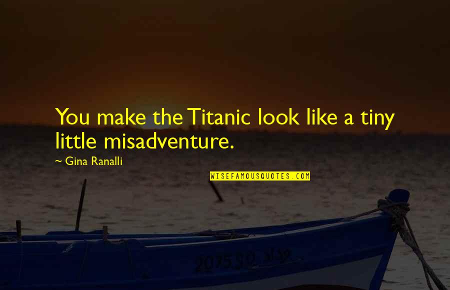 We Make Our Own Luck Quotes By Gina Ranalli: You make the Titanic look like a tiny