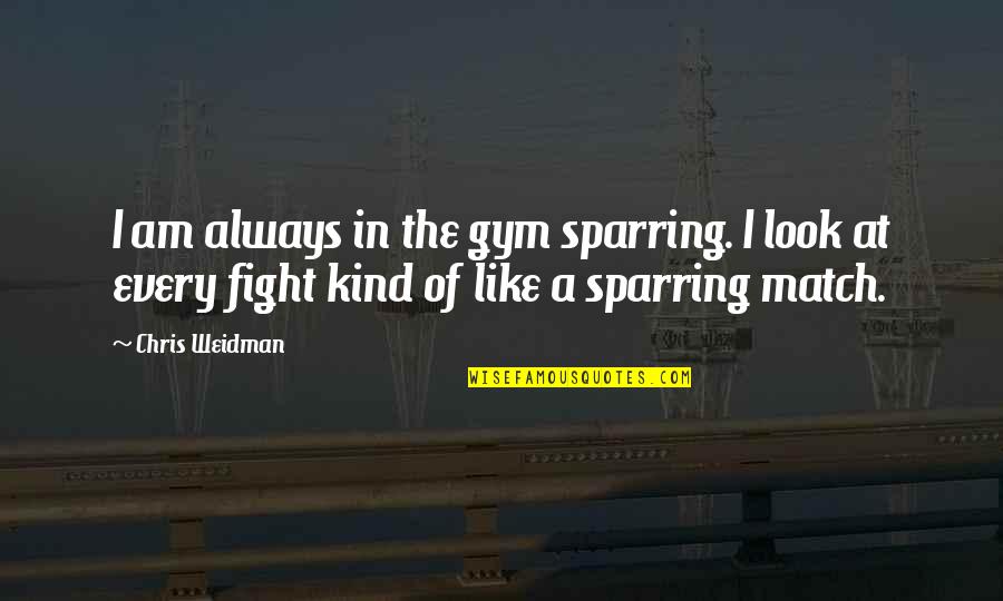 We Match Like Quotes By Chris Weidman: I am always in the gym sparring. I