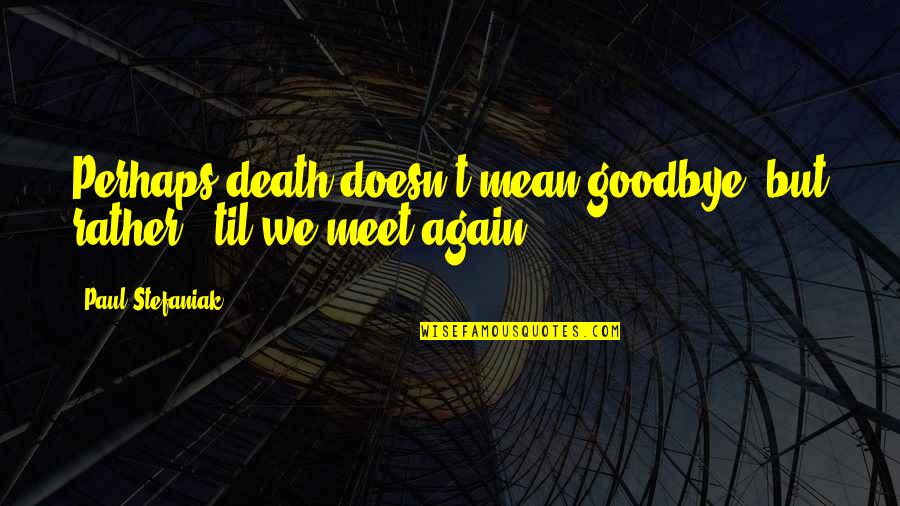 We Meet Quotes By Paul Stefaniak: Perhaps death doesn't mean goodbye, but rather, 'til