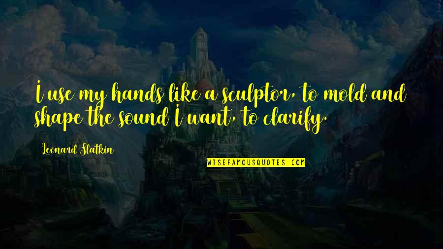 We Mold Quotes By Leonard Slatkin: I use my hands like a sculptor, to