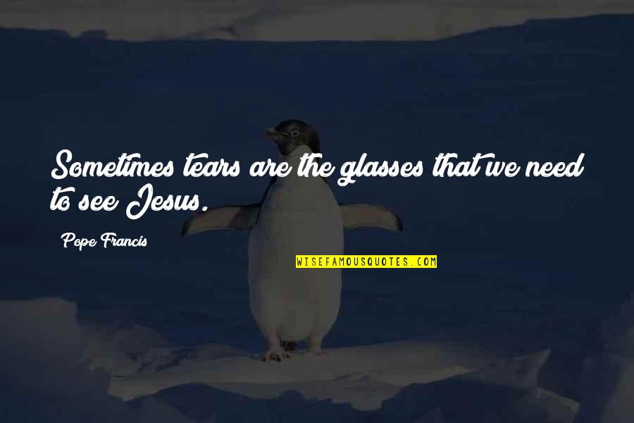 We Need Jesus Quotes By Pope Francis: Sometimes tears are the glasses that we need We Need Jesus Quotes By Pope Francis: Sometimes tears are the glasses that we need