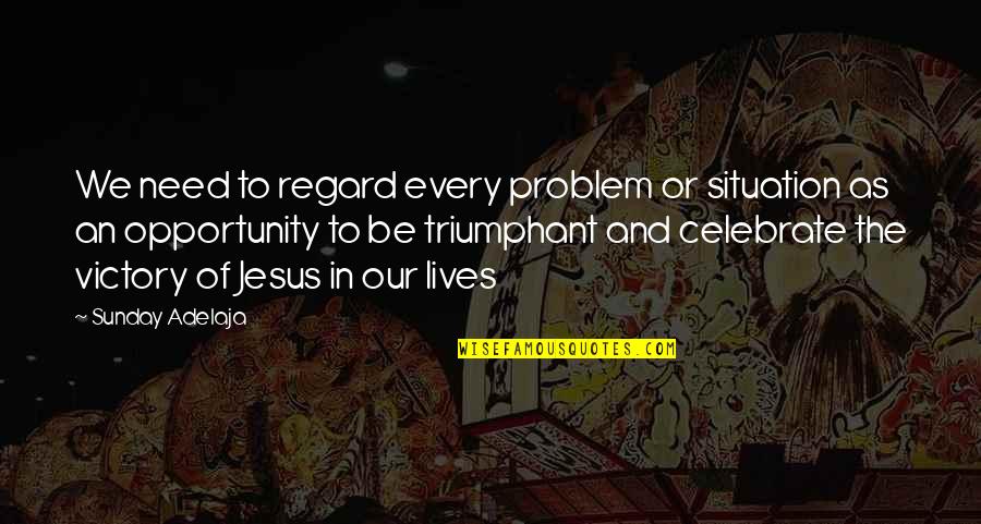 We Need Jesus Quotes By Sunday Adelaja: We need to regard every problem or situation We Need Jesus Quotes By Sunday Adelaja: We need to regard every problem or situation