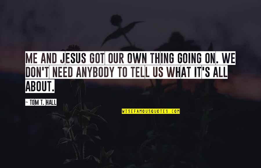 We Need Jesus Quotes By Tom T. Hall: Me and Jesus got our own thing going We Need Jesus Quotes By Tom T. Hall: Me and Jesus got our own thing going