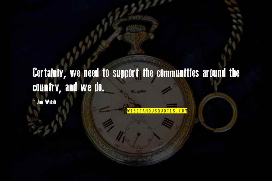 We Need Support Quotes By Jim Walsh: Certainly, we need to support the communities around