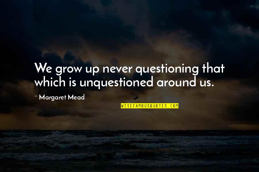 We Never Grow Up Quotes By Margaret Mead: We grow up never questioning that which is