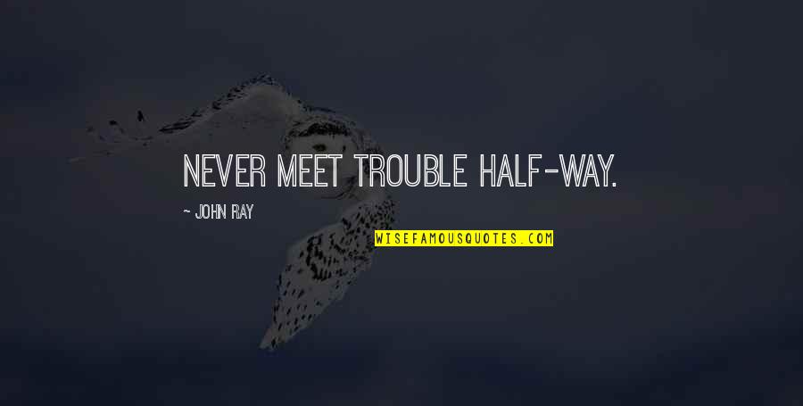 We Never Meet Each Other Quotes By John Ray: Never meet trouble half-way. We Never Meet Each Other Quotes By John Ray: Never meet trouble half-way.