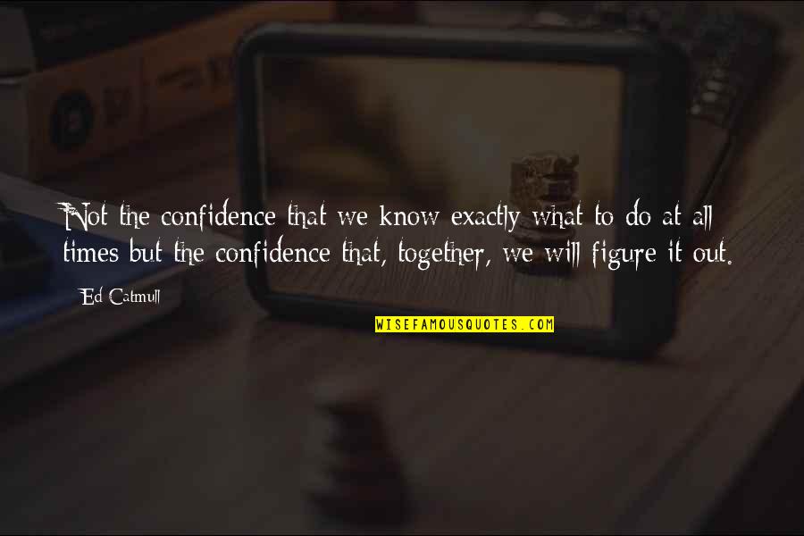 We Not Together But Quotes By Ed Catmull: Not the confidence that we know exactly what