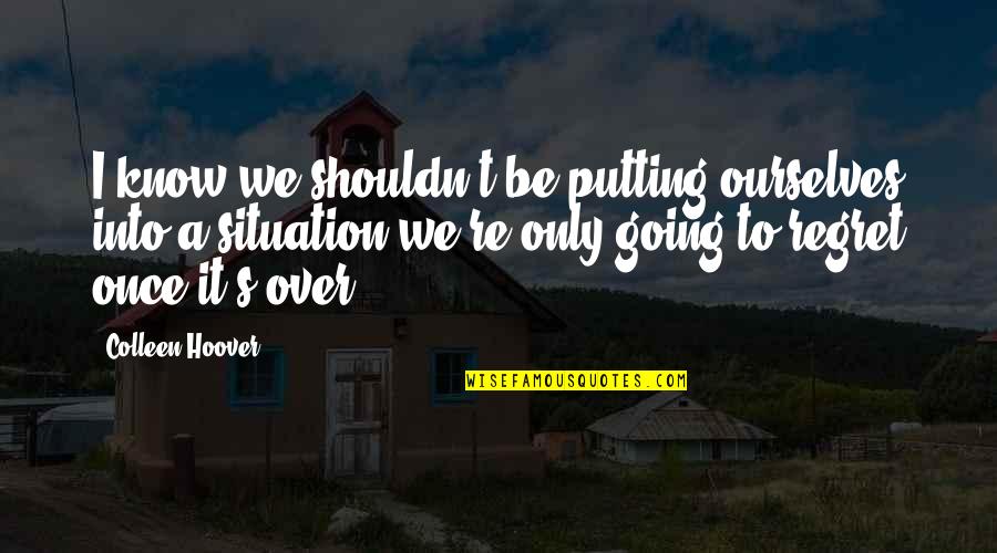 We Only Regret Quotes By Colleen Hoover: I know we shouldn't be putting ourselves into