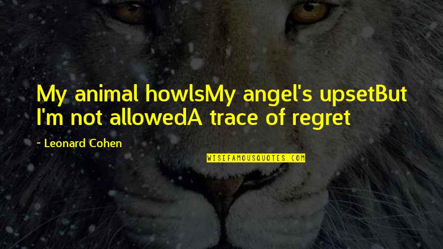 We Only Regret Quotes By Leonard Cohen: My animal howlsMy angel's upsetBut I'm not allowedA