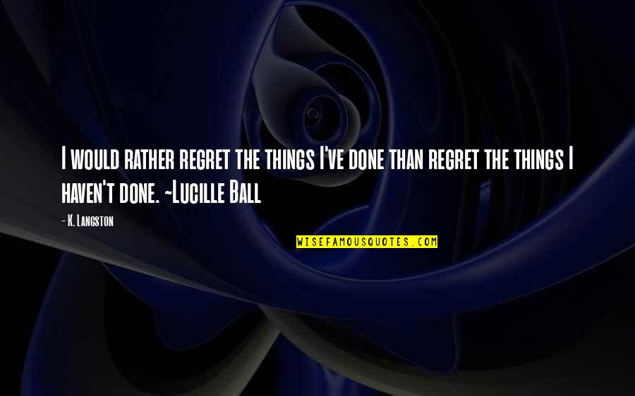 We Regret Things Quotes By K. Langston: I would rather regret the things I've done We Regret Things Quotes By K. Langston: I would rather regret the things I've done