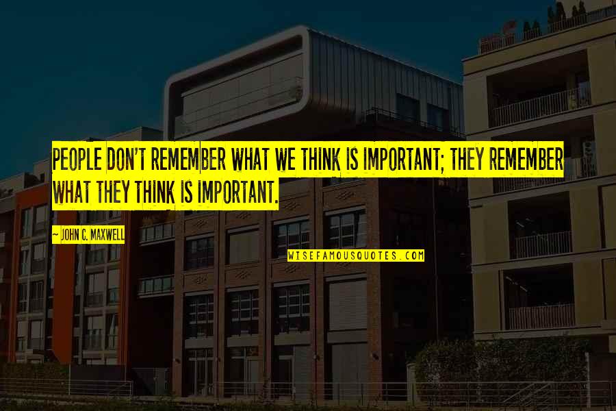 We Remember Quotes By John C. Maxwell: People don't remember what we think is important; We Remember Quotes By John C. Maxwell: People don't remember what we think is important;