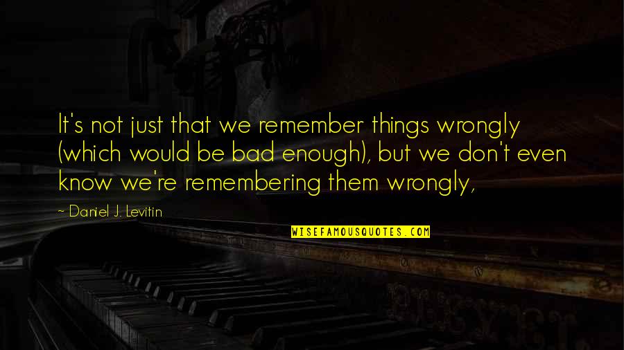 We Remember Them Quotes By Daniel J. Levitin: It's not just that we remember things wrongly