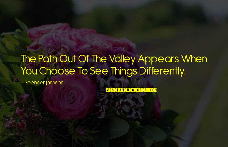 We See Things Differently Quotes By Spencer Johnson: The Path Out Of The Valley Appears When