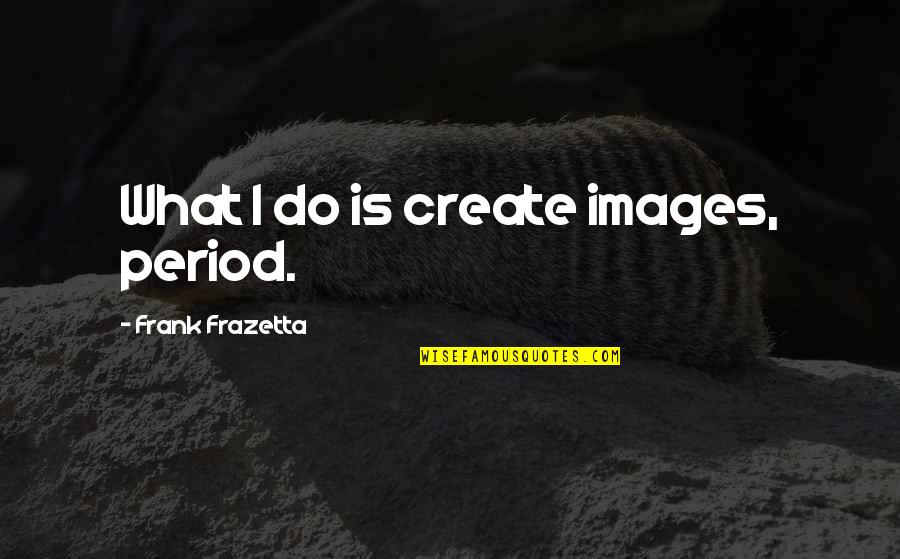 We Shall Never Surrender Quotes By Frank Frazetta: What I do is create images, period. We Shall Never Surrender Quotes By Frank Frazetta: What I do is create images, period.