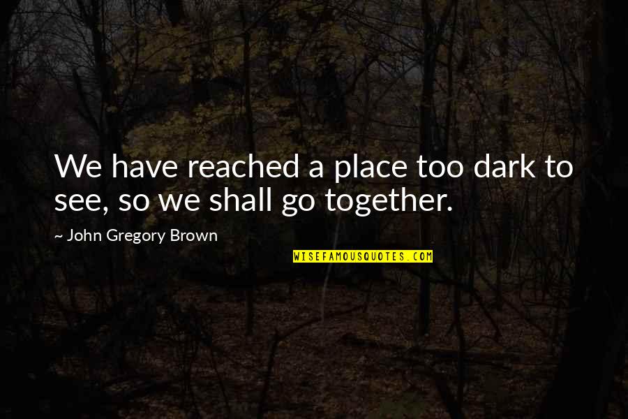 We Shall See Quotes By John Gregory Brown: We have reached a place too dark to We Shall See Quotes By John Gregory Brown: We have reached a place too dark to