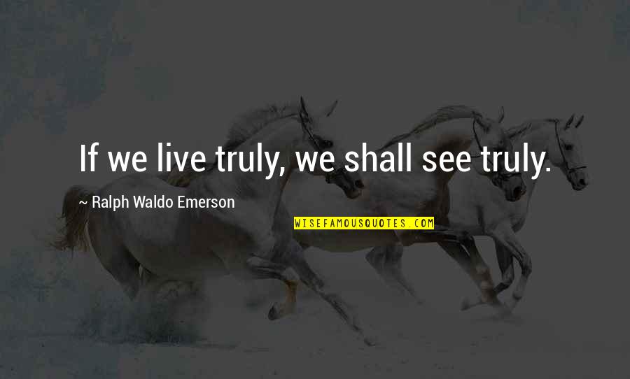 We Shall See Quotes By Ralph Waldo Emerson: If we live truly, we shall see truly. We Shall See Quotes By Ralph Waldo Emerson: If we live truly, we shall see truly.