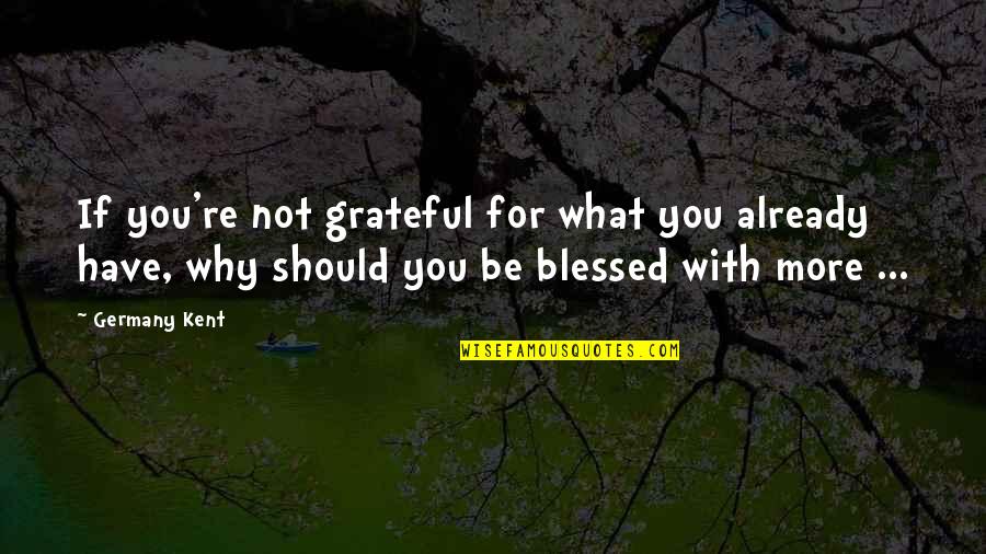 We Should Be Grateful Quotes By Germany Kent: If you're not grateful for what you already