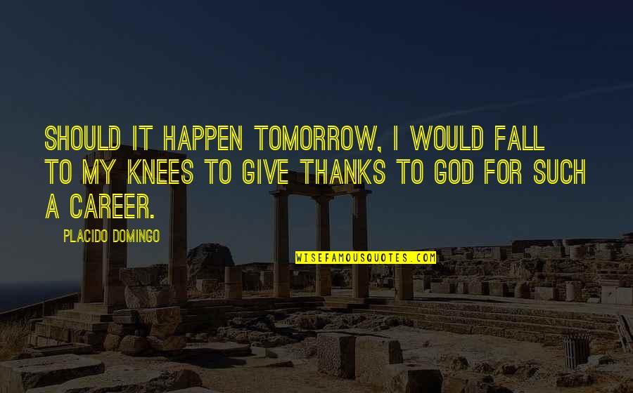 We Should Be Thankful Quotes By Placido Domingo: Should it happen tomorrow, I would fall to We Should Be Thankful Quotes By Placido Domingo: Should it happen tomorrow, I would fall to