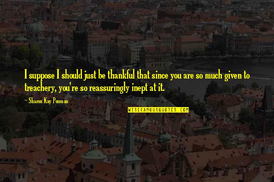 We Should Be Thankful Quotes By Sharon Kay Penman: I suppose I should just be thankful that We Should Be Thankful Quotes By Sharon Kay Penman: I suppose I should just be thankful that