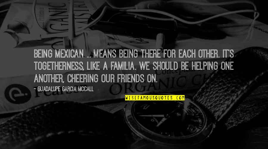 We Should Just Be Friends Quotes By Guadalupe Garcia McCall: Being Mexican ... means being there for each We Should Just Be Friends Quotes By Guadalupe Garcia McCall: Being Mexican ... means being there for each