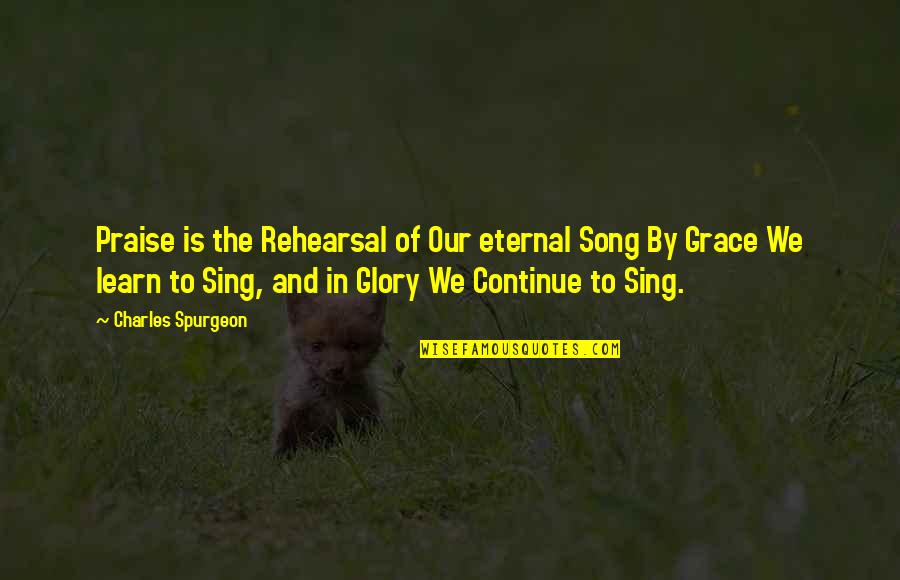 We Sing Song Quotes By Charles Spurgeon: Praise is the Rehearsal of Our eternal Song