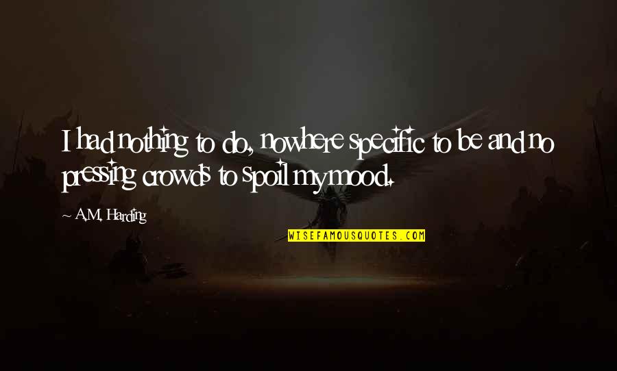 We Spoil Each Other Quotes By A.M. Harding: I had nothing to do, nowhere specific to