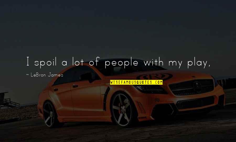 We Spoil Each Other Quotes By LeBron James: I spoil a lot of people with my We Spoil Each Other Quotes By LeBron James: I spoil a lot of people with my